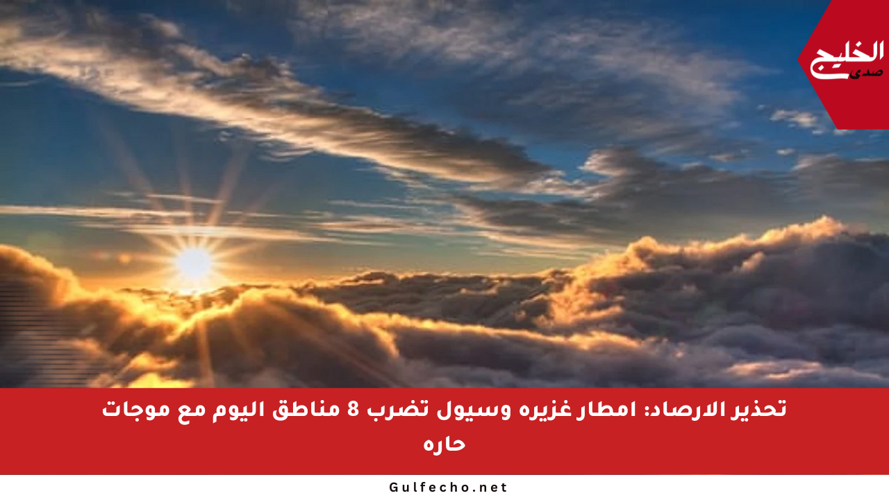 تحذير الأرصاد: أمطار غزيرة وسيول تضرب 8 مناطق اليوم مع موجات حارة
